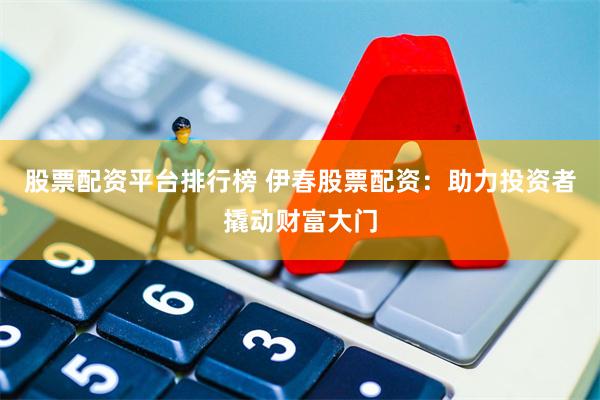 股票配资平台排行榜 伊春股票配资：助力投资者撬动财富大门