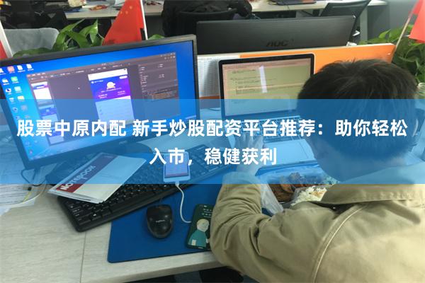 股票中原内配 新手炒股配资平台推荐：助你轻松入市，稳健获利