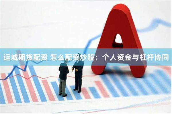 运城期货配资 怎么配资炒股：个人资金与杠杆协同