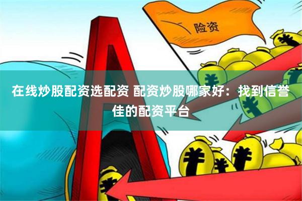 在线炒股配资选配资 配资炒股哪家好：找到信誉佳的配资平台