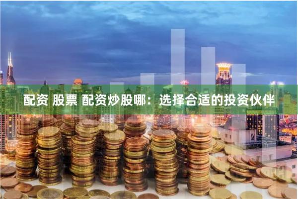 配资 股票 配资炒股哪：选择合适的投资伙伴