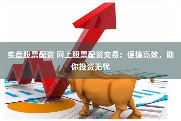 实盘股票配资 网上股票配资交易：便捷高效，助你投资无忧