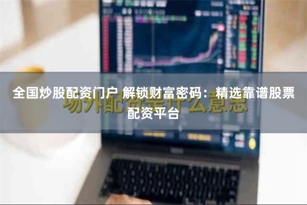 全国炒股配资门户 解锁财富密码：精选靠谱股票配资平台