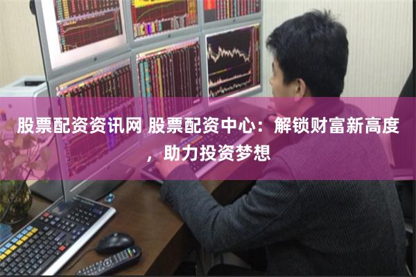 股票配资资讯网 股票配资中心：解锁财富新高度，助力投资梦想