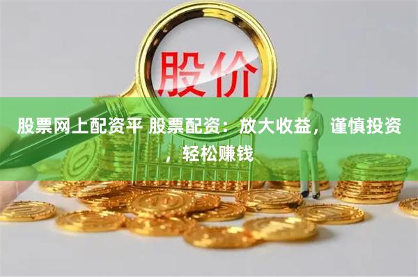 股票网上配资平 股票配资：放大收益，谨慎投资，轻松赚钱