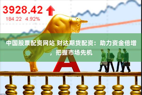 中国股票配资网站 财达期货配资：助力资金倍增，把握市场先机