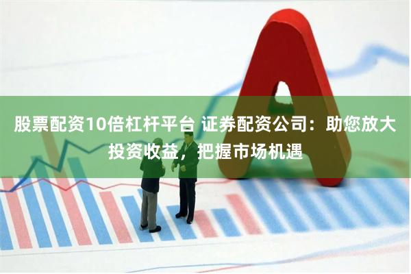股票配资10倍杠杆平台 证券配资公司：助您放大投资收益，把握市场机遇