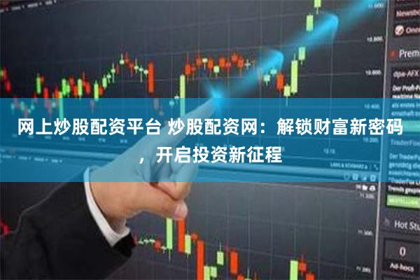 网上炒股配资平台 炒股配资网：解锁财富新密码，开启投资新征程
