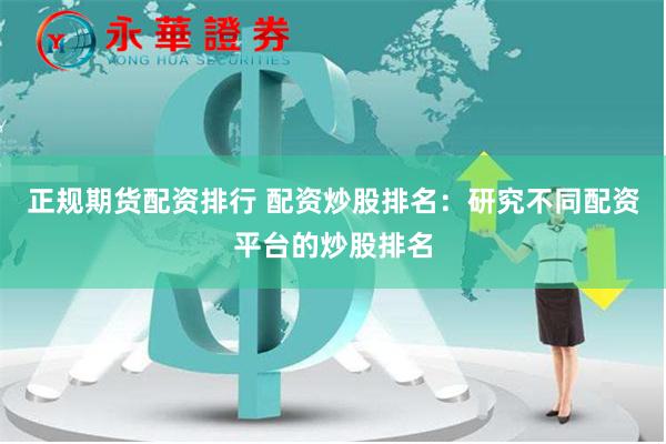 正规期货配资排行 配资炒股排名：研究不同配资平台的炒股排名