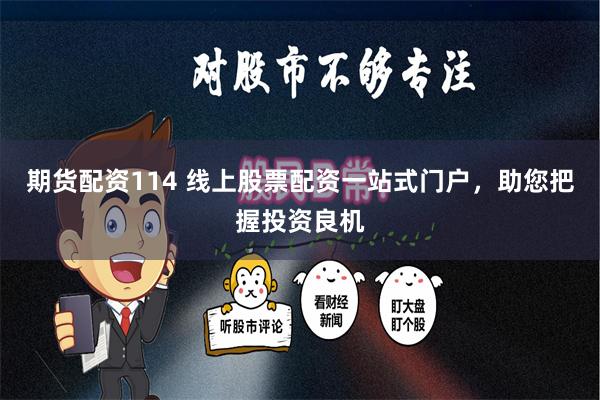 期货配资114 线上股票配资一站式门户，助您把握投资良机