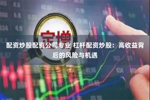 配资炒股配资公司专业 杠杆配资炒股：高收益背后的风险与机遇