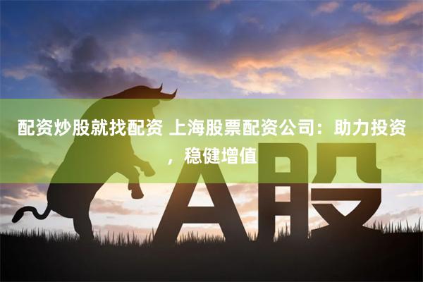 配资炒股就找配资 上海股票配资公司：助力投资，稳健增值