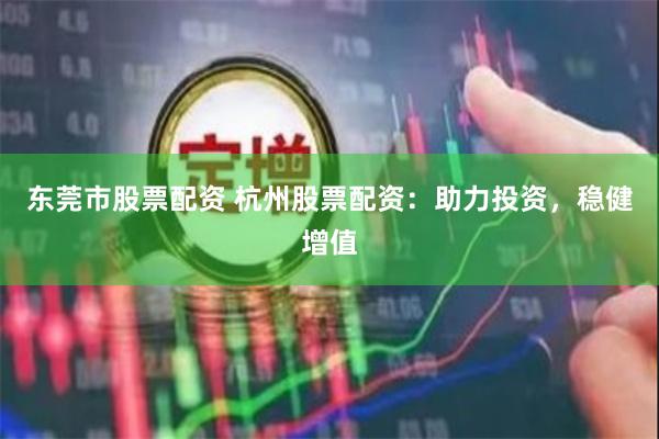 东莞市股票配资 杭州股票配资：助力投资，稳健增值