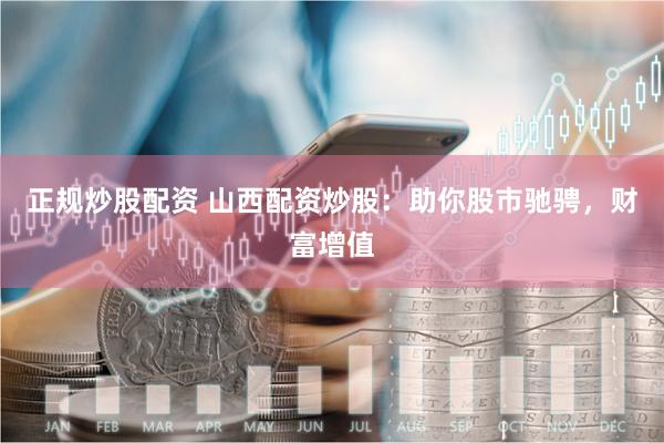 正规炒股配资 山西配资炒股：助你股市驰骋，财富增值