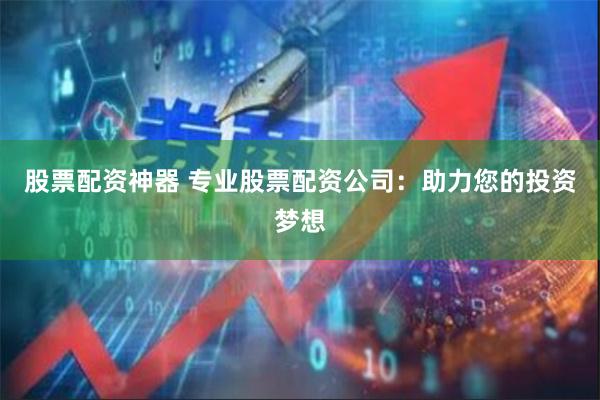 股票配资神器 专业股票配资公司：助力您的投资梦想