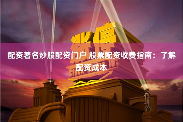 配资著名炒股配资门户 股票配资收费指南：了解配资成本