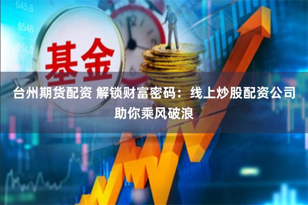 台州期货配资 解锁财富密码：线上炒股配资公司助你乘风破浪
