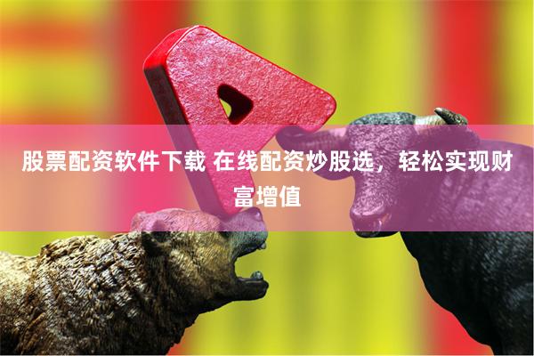股票配资软件下载 在线配资炒股选，轻松实现财富增值