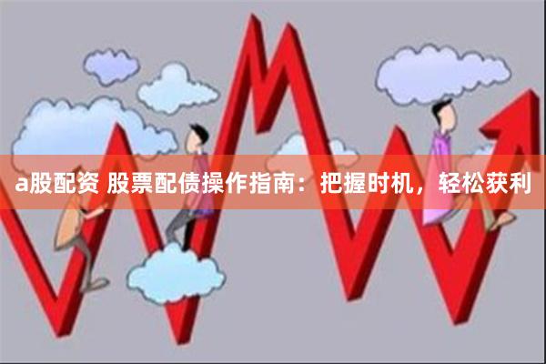 a股配资 股票配债操作指南：把握时机，轻松获利