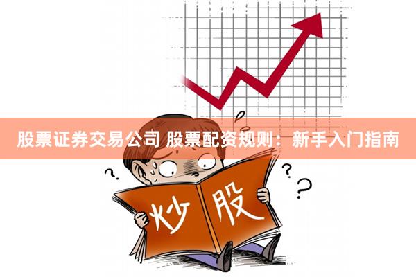 股票证券交易公司 股票配资规则：新手入门指南