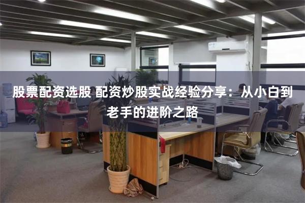 股票配资选股 配资炒股实战经验分享：从小白到老手的进阶之路