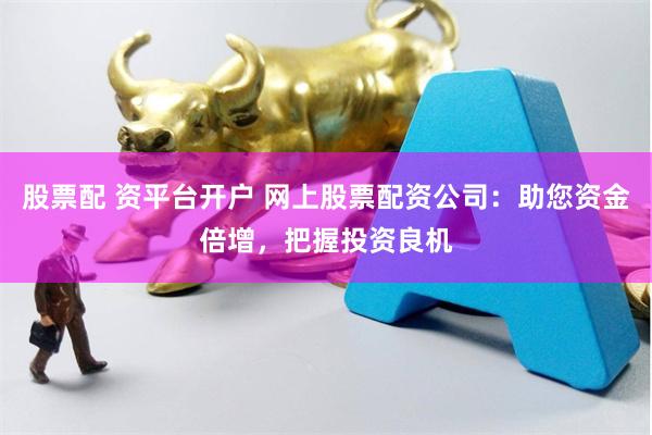 股票配 资平台开户 网上股票配资公司：助您资金倍增，把握投资良机
