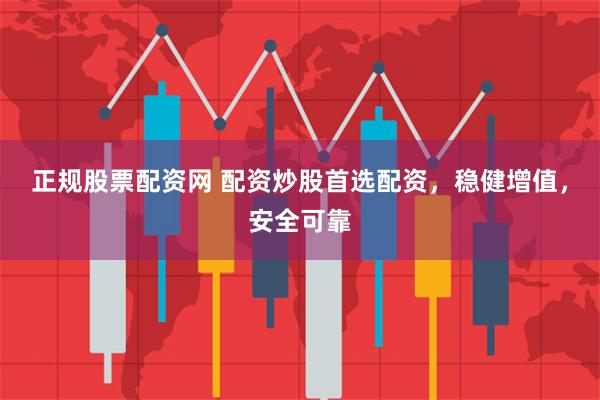 正规股票配资网 配资炒股首选配资，稳健增值，安全可靠