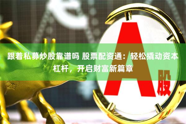 跟着私募炒股靠谱吗 股票配资通：轻松撬动资本杠杆，开启财富新篇章