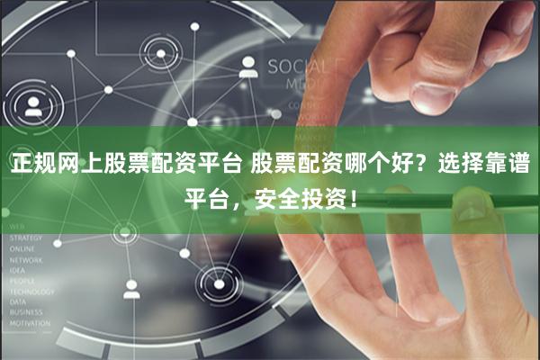 正规网上股票配资平台 股票配资哪个好？选择靠谱平台，安全投资！