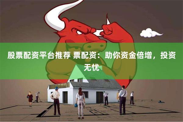 股票配资平台推荐 票配资：助你资金倍增，投资无忧