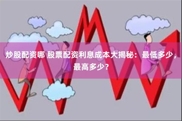 炒股配资哪 股票配资利息成本大揭秘：最低多少，最高多少？