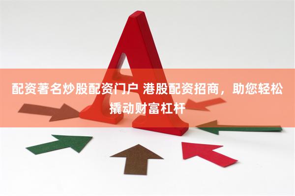 配资著名炒股配资门户 港股配资招商，助您轻松撬动财富杠杆