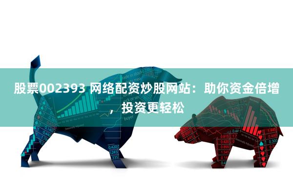 股票002393 网络配资炒股网站：助你资金倍增，投资更轻松