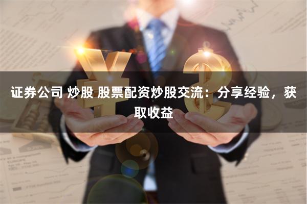 证券公司 炒股 股票配资炒股交流：分享经验，获取收益
