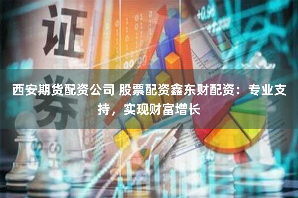 西安期货配资公司 股票配资鑫东财配资：专业支持，实现财富增长