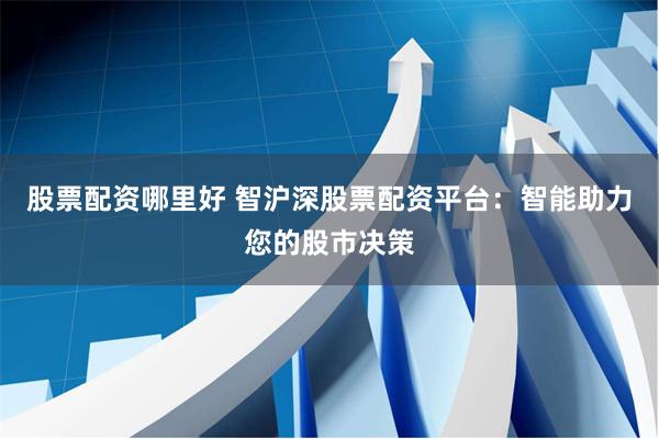 股票配资哪里好 智沪深股票配资平台：智能助力您的股市决策