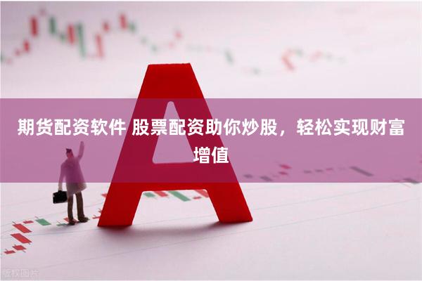 期货配资软件 股票配资助你炒股，轻松实现财富增值