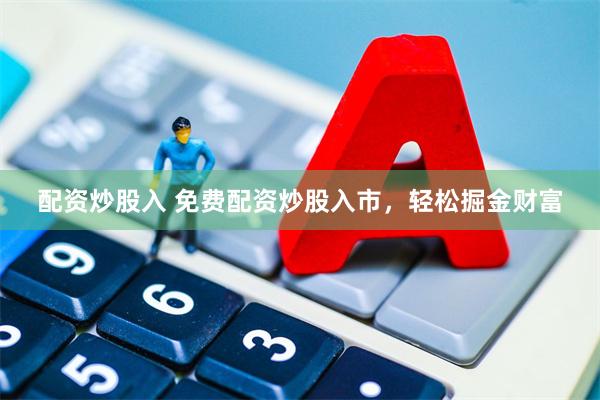 配资炒股入 免费配资炒股入市，轻松掘金财富