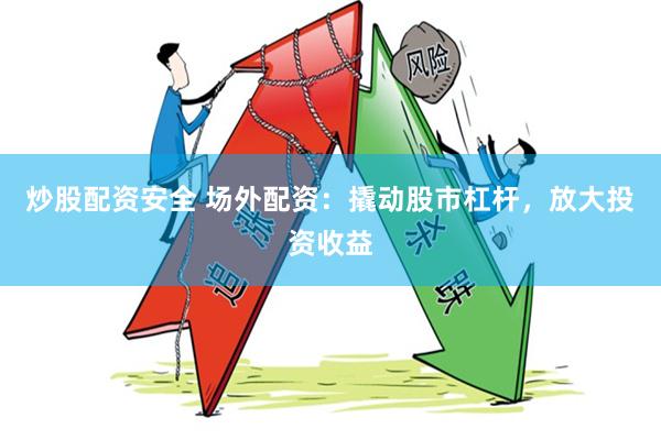 炒股配资安全 场外配资：撬动股市杠杆，放大投资收益