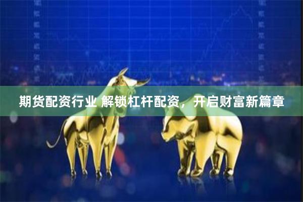 期货配资行业 解锁杠杆配资，开启财富新篇章