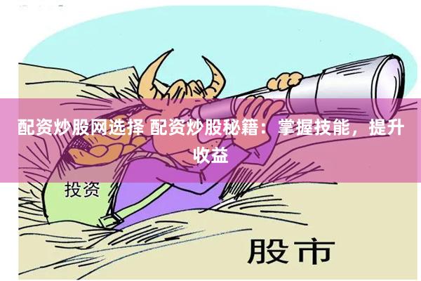 配资炒股网选择 配资炒股秘籍：掌握技能，提升收益