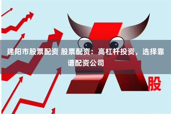 建阳市股票配资 股票配资：高杠杆投资，选择靠谱配资公司