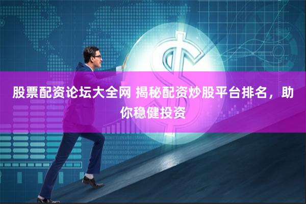 股票配资论坛大全网 揭秘配资炒股平台排名，助你稳健投资