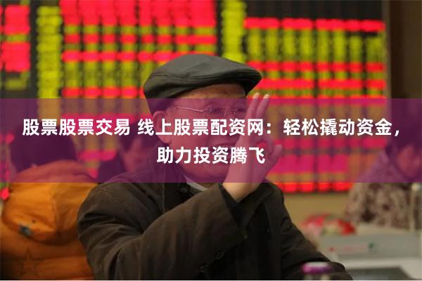 股票股票交易 线上股票配资网：轻松撬动资金，助力投资腾飞