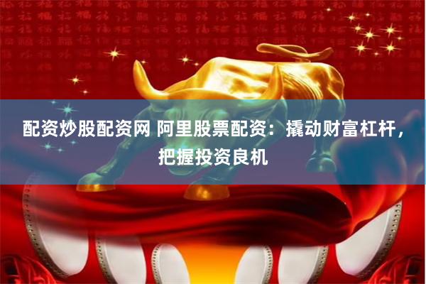 配资炒股配资网 阿里股票配资：撬动财富杠杆，把握投资良机