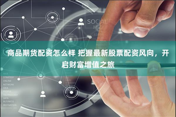 商品期货配资怎么样 把握最新股票配资风向，开启财富增值之旅