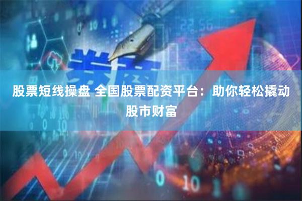 股票短线操盘 全国股票配资平台：助你轻松撬动股市财富