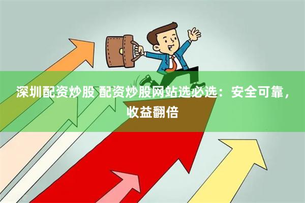 深圳配资炒股 配资炒股网站选必选：安全可靠，收益翻倍