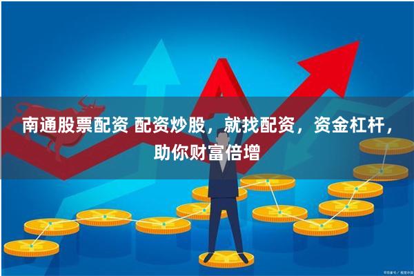 南通股票配资 配资炒股，就找配资，资金杠杆，助你财富倍增