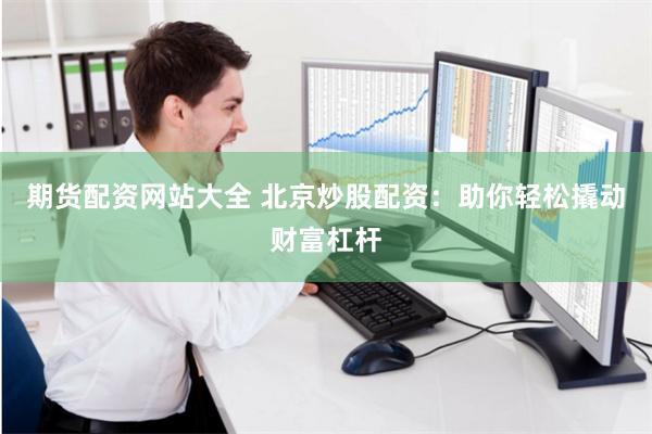 期货配资网站大全 北京炒股配资：助你轻松撬动财富杠杆